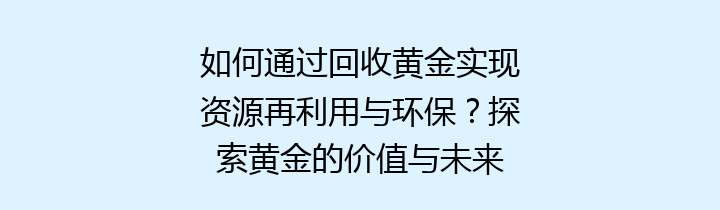 如何通过回收黄金实现资源再利用与环保？探索黄金的价值与未来