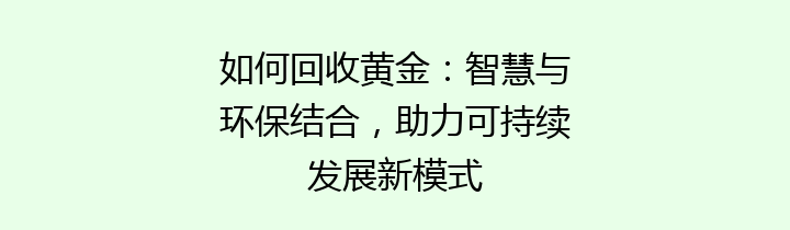 如何回收黄金：智慧与环保结合，助力可持续发展新模式