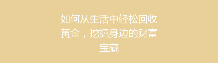 如何从生活中轻松回收黄金，挖掘身边的财富宝藏