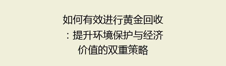 如何有效进行黄金回收：提升环境保护与经济价值的双重策略