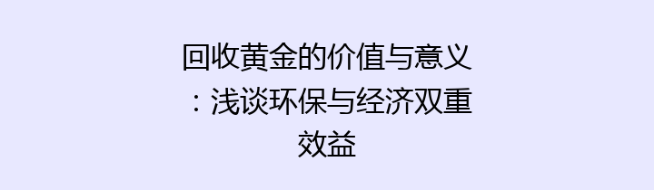 回收黄金的价值与意义：浅谈环保与经济双重效益