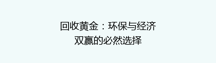 回收黄金：环保与经济双赢的必然选择