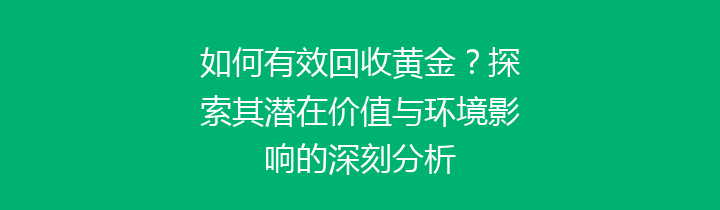 如何有效回收黄金？探索其潜在价值与环境影响的深刻分析