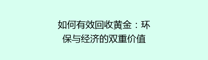 如何有效回收黄金：环保与经济的双重价值