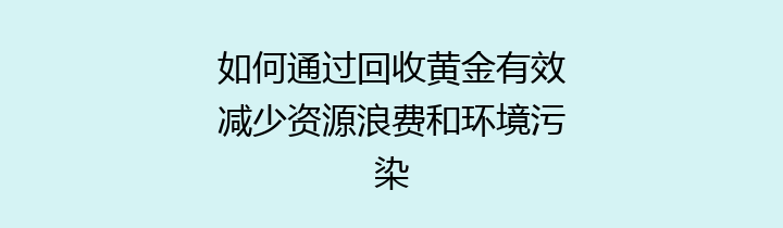 如何通过回收黄金有效减少资源浪费和环境污染