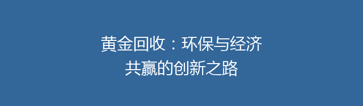 黄金回收：环保与经济共赢的创新之路