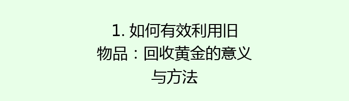 1. 如何有效利用旧物品：回收黄金的意义与方法