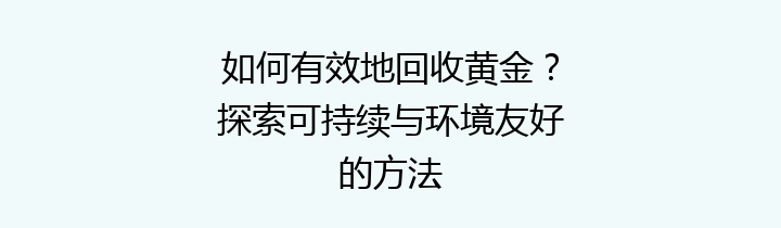 如何有效地回收黄金？探索可持续与环境友好的方法