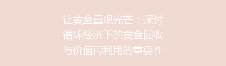 让黄金重现光芒：探讨循环经济下的黄金回收与价值再利用的重要性