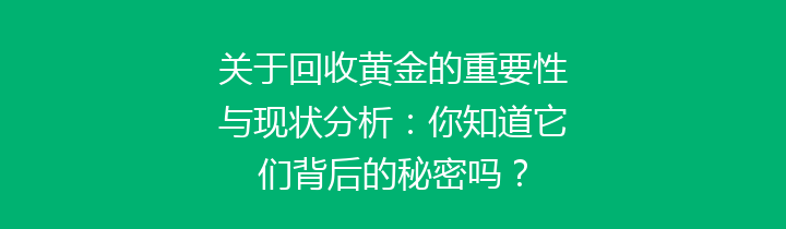 关于回收黄金的重要性与现状分析：你知道它们背后的秘密吗？