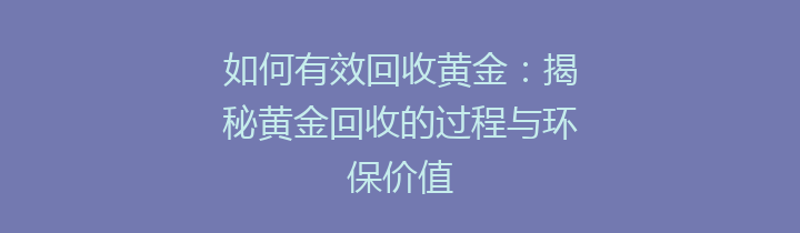 如何有效回收黄金：揭秘黄金回收的过程与环保价值