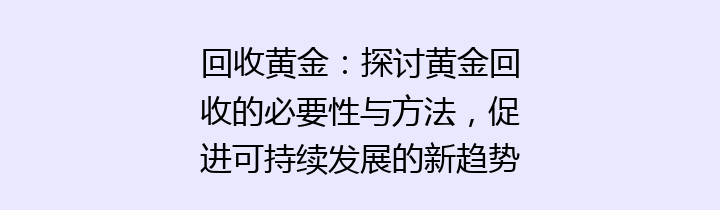 回收黄金：探讨黄金回收的必要性与方法，促进可持续发展的新趋势