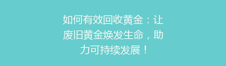 如何有效回收黄金：让废旧黄金焕发生命，助力可持续发展！