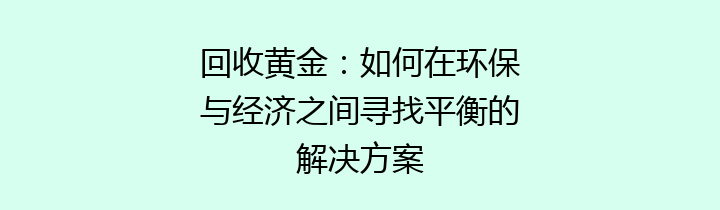 回收黄金：如何在环保与经济之间寻找平衡的解决方案