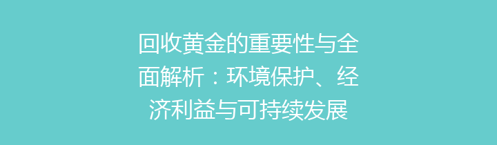 回收黄金的重要性与全面解析：环境保护、经济利益与可持续发展