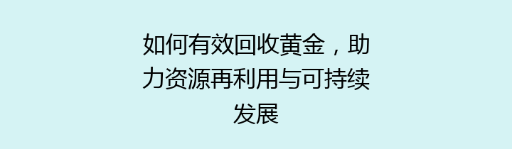 如何有效回收黄金，助力资源再利用与可持续发展