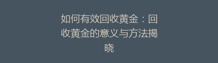 如何有效回收黄金：回收黄金的意义与方法揭晓