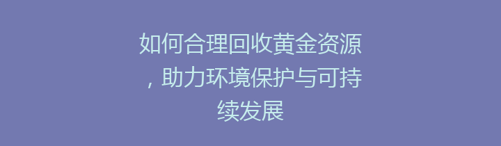 如何合理回收黄金资源，助力环境保护与可持续发展