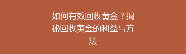 如何有效回收黄金？揭秘回收黄金的利益与方法