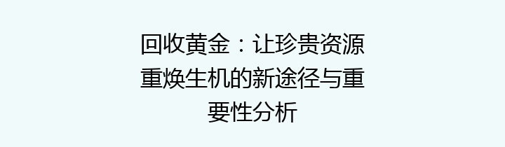 回收黄金：让珍贵资源重焕生机的新途径与重要性分析