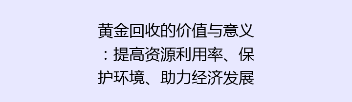 黄金回收的价值与意义：提高资源利用率、保护环境、助力经济发展