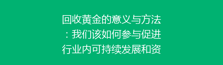 回收黄金的意义与方法：我们该如何参与促进行业内可持续发展和资源的合理利用