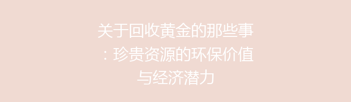 关于回收黄金的那些事：珍贵资源的环保价值与经济潜力