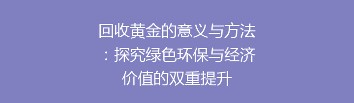 回收黄金的意义与方法：探究绿色环保与经济价值的双重提升