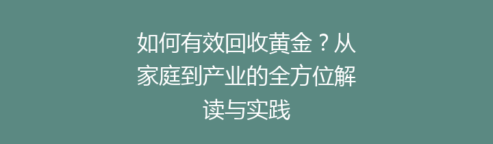 如何有效回收黄金？从家庭到产业的全方位解读与实践