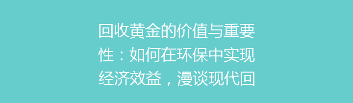 回收黄金的价值与重要性：如何在环保中实现经济效益，漫谈现代回收黄金的行业动态