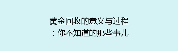 黄金回收的意义与过程：你不知道的那些事儿