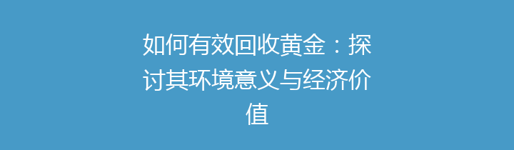 如何有效回收黄金：探讨其环境意义与经济价值