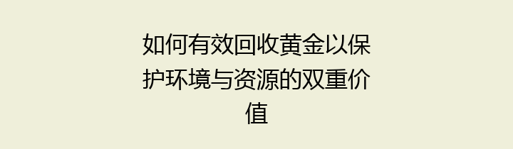 如何有效回收黄金以保护环境与资源的双重价值