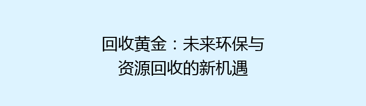 回收黄金：未来环保与资源回收的新机遇