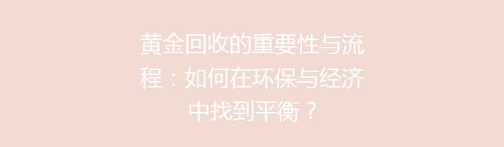 黄金回收的重要性与流程：如何在环保与经济中找到平衡？