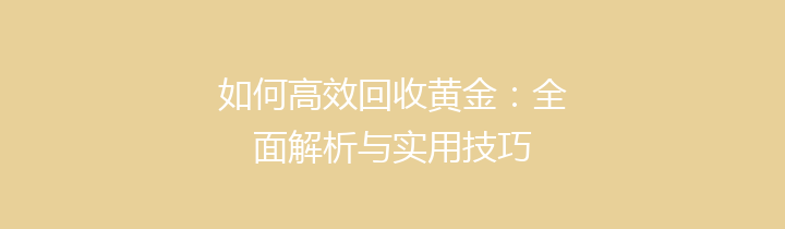 如何高效回收黄金：全面解析与实用技巧