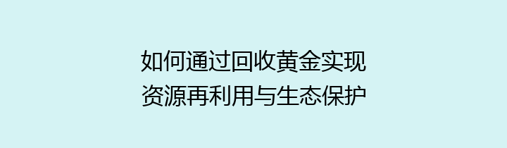 如何通过回收黄金实现资源再利用与生态保护