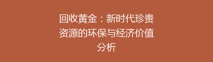 回收黄金：新时代珍贵资源的环保与经济价值分析