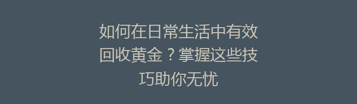 如何在日常生活中有效回收黄金？掌握这些技巧助你无忧