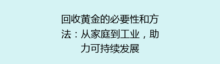 回收黄金的必要性和方法：从家庭到工业，助力可持续发展