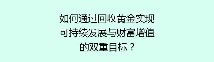 如何通过回收黄金实现可持续发展与财富增值的双重目标？