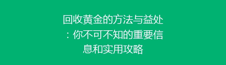 回收黄金的方法与益处：你不可不知的重要信息和实用攻略