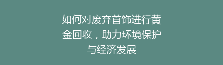 如何对废弃首饰进行黄金回收，助力环境保护与经济发展