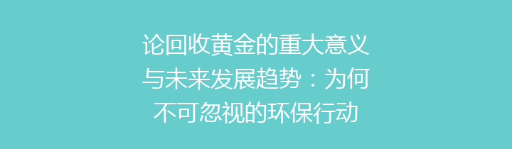 论回收黄金的重大意义与未来发展趋势：为何不可忽视的环保行动