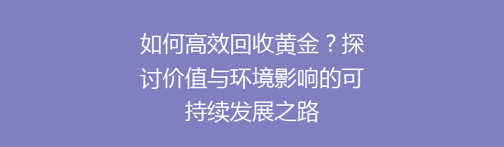 如何高效回收黄金？探讨价值与环境影响的可持续发展之路