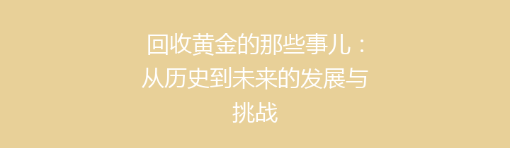 回收黄金的那些事儿：从历史到未来的发展与挑战