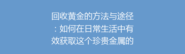 回收黄金的方法与途径：如何在日常生活中有效获取这个珍贵金属的价值？