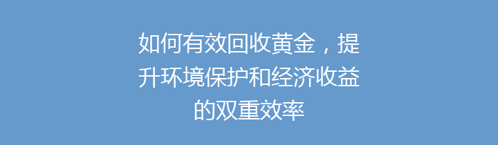 如何有效回收黄金，提升环境保护和经济收益的双重效率