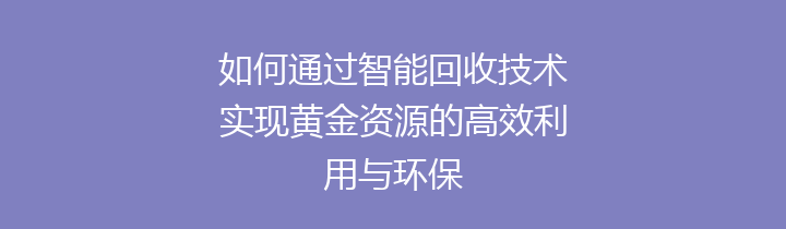 如何通过智能回收技术实现黄金资源的高效利用与环保