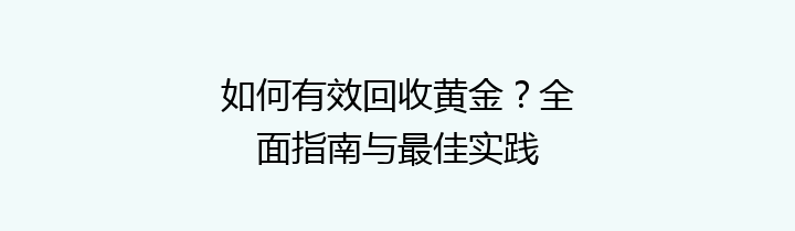 如何有效回收黄金？全面指南与最佳实践